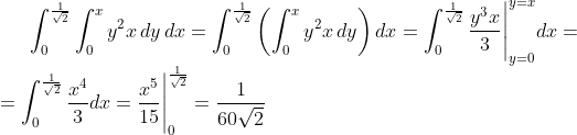 [tex]\int_{0}^{\frac{1}{\sqrt{2}}}\int_{0}^{x}y^{2}x\, dy\, dx=\int_{0}^{\frac{1}{\sqrt{2}}}\left(\int_{0}^{x}y^{2}x\, dy\right)dx=\int_{0}^{\frac{1}{\sqrt{2}}}\frac{y^{3}x}{3}\Bigg|_{y=0}^{y=x}dx=\\=\int_{0}^{\frac{1}{\sqrt{2}}}\frac{x^{4}}{3}dx=\frac{x^{5}}{15}\Bigg|_{0}^{\frac{1}{\sqrt{2}}}=\frac{1}{60\sqrt{2}}[/tex]
